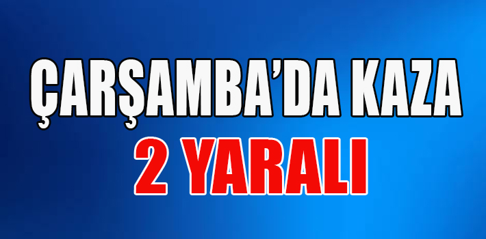 ÇARŞAMBA’DA KAZA: 2 YARALI