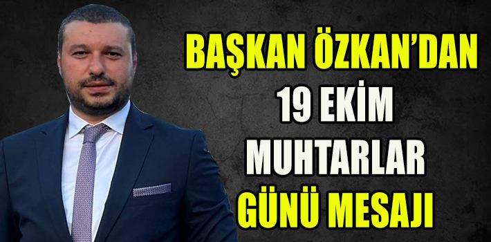 BAŞKAN ÖZKAN’DAN 19 EKİM MUHTARLAR GÜNÜ MESAJI