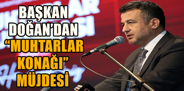 BAŞKAN DOĞAN’DAN MUHTARLAR GÜNÜNDE “MUHTARLAR KONAĞI” MÜJDESİ