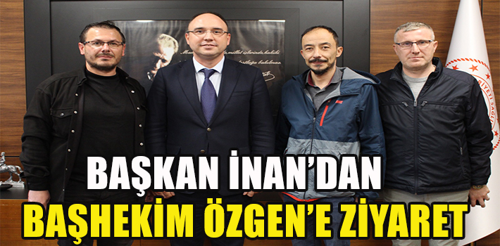 BAŞKAN İNAN’DAN BAŞHEKİM ÖZGEN’E ZİYARET