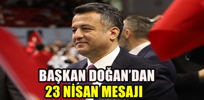 BAŞKAN DOĞAN’DAN 23 NİSAN ULUSAL EGEMENLİK VE ÇOCUK BAYRAMI MESAJI