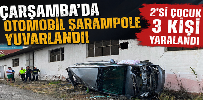 ÇARŞAMBA’DA OTOMOBİL ŞARAMPOLE YUVARLANDI 2’Sİ ÇOCUK 3 KİŞİ YARALANDI