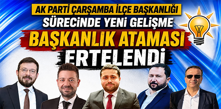 AK Parti Çarşamba İlçe Başkanlığı Sürecinde Yeni Gelişme Başkanlık Ataması Ertelendi