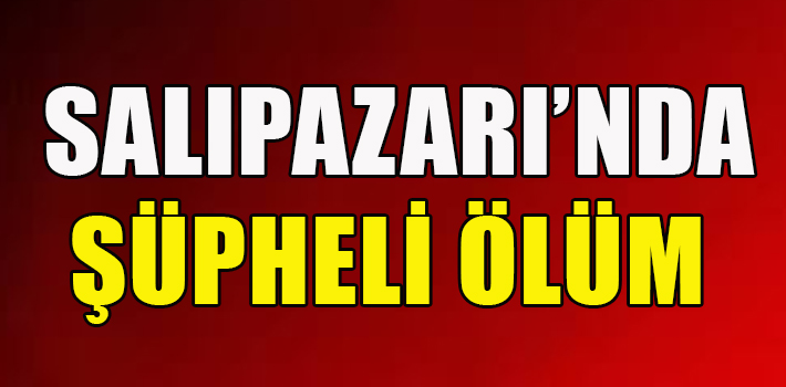 SALIPAZARI’NDA ŞÜPHELİ ÖLÜM