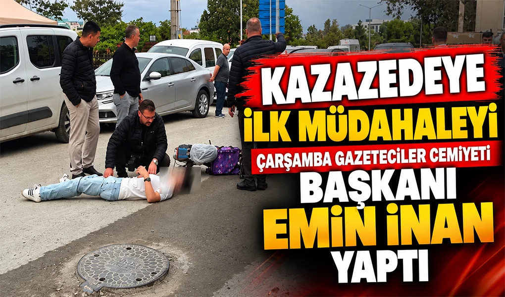 KAZAZEDEYE İLK MÜDAHALEYİ ÇARŞAMBA GAZETECİLER CEMİYETİ BAŞKANI EMİN İNAN YAPTI