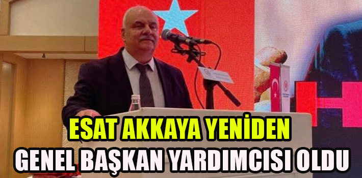 Esat Akkaya Yeniden Genel Başkan Yardımcısı Oldu