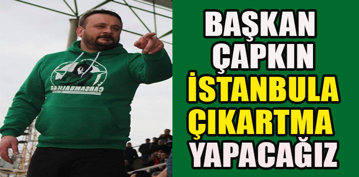 BAŞKAN ÇAPKIN İSTANBULA ÇIKARTMA YAPACAĞIZ