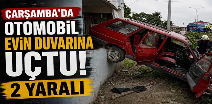 ÇARŞAMBA’DA OTOMOBİL EVİN DUVARINA UÇTU : 2 YARALI