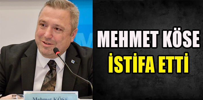 MEHMET KÖSE İSTİFA ETTİ
