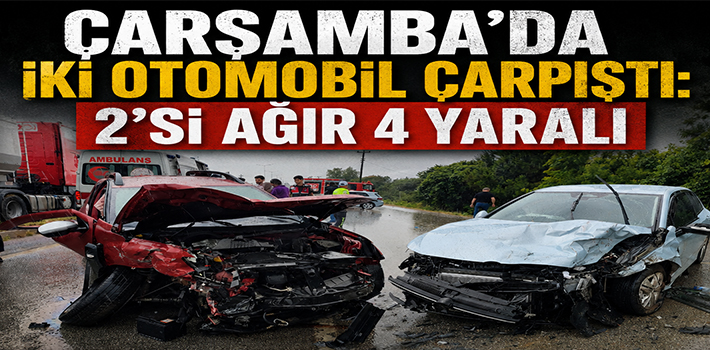 ÇARŞAMBA’DA İKİ OTOMOBİL ÇARPIŞTI: 2’Sİ AĞIR 4 YARALI