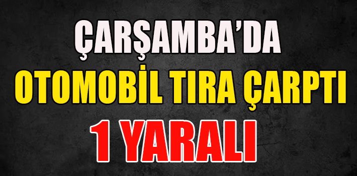 ÇARŞAMBA’DA OTOMOBİL TIRA ÇARPTI: 1 YARALI