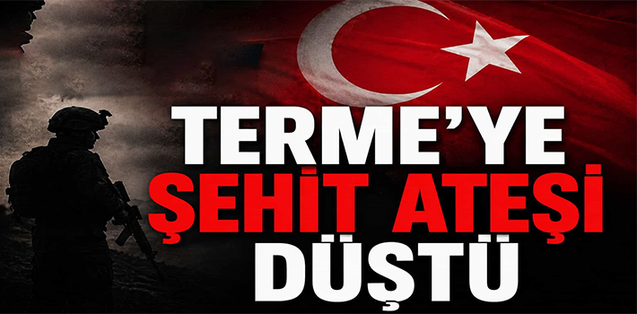 TERME’YE ŞEHİT ATEŞİ DÜŞTÜ