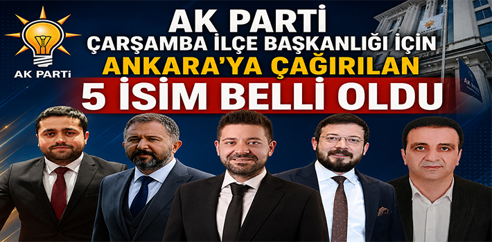 AK PARTİ ÇARŞAMBA İLÇE BAŞKANLIĞI İÇİN ANKARA’YA ÇAĞIRILAN 5 İSİM BELLİ OLDU