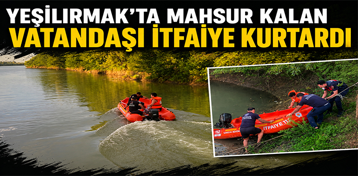 YEŞİLIRMAK'TA MAHSUR KALAN VATANDAŞI İTFAİYE KURTARDI