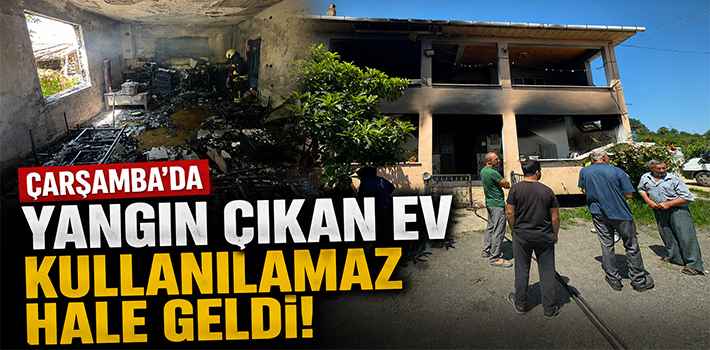 Çarşamba'da Yangın Çıkan Ev Kullanılamaz Hale Geldi!