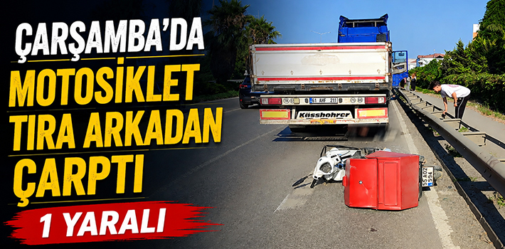 ÇARŞAMBA’DA MOTOSİKLET TIRA ARKADAN ÇARPTI 1 YARALI