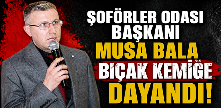 ŞOFÖRLER ODASI BAŞKANI MUSA BALA BIÇAK KEMİĞE DAYANDI