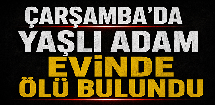 ÇARŞAMBA’DA YAŞLI ADAM EVİNDE ÖLÜ BULUNDU