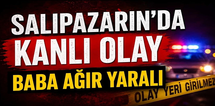 SALIPAZARIN’DA KANLI OLAY BABA  AĞIR YARALI
