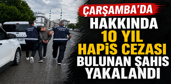 ÇARŞAMBA’DA HAKKINDA 10 YIL HAPİS CEZASI BULUNAN ŞAHIS YAKALANDI