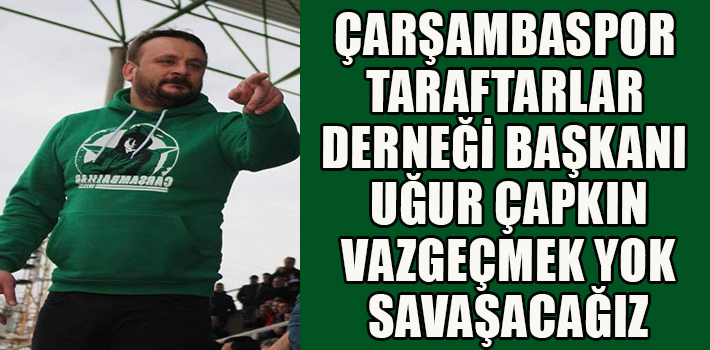 ÇARŞAMBASPOR TARAFTARLAR DERNEĞİ BAŞKANI UĞUR ÇAPKIN VAZGEÇMEK YOK SAVAŞACAĞIZ