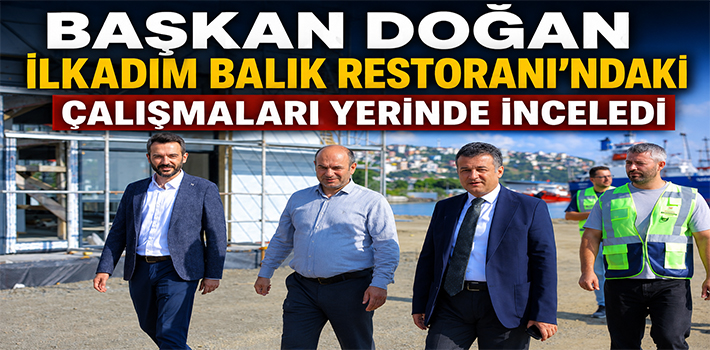 BAŞKAN DOĞAN İLKADIM BALIK RESTORANI’NDAKİ ÇALIŞMALARI YERİNDE İNCELEDİ