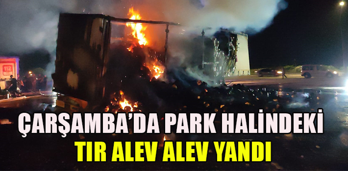 Çarşamba’da Park Halindeki Tır Alev Alev Yandı