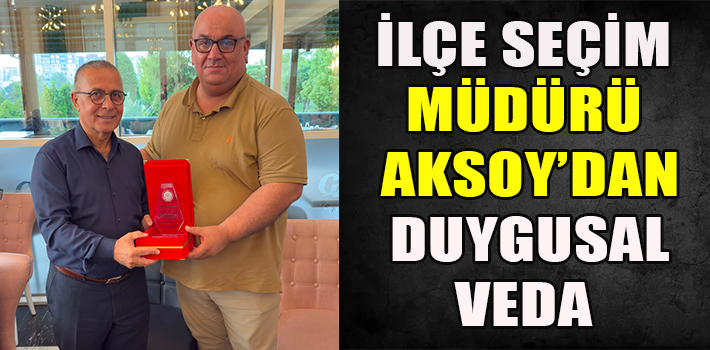İLÇE SEÇİM MÜDÜRÜ AKSOY’DAN DUYGUSAL VEDA