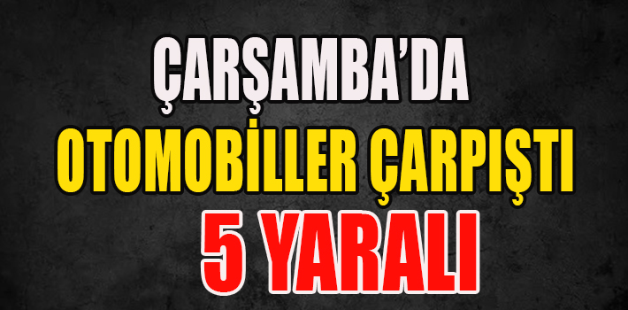 ÇARŞAMBA’DA OTOMOBİLLER ÇARPIŞTI: 5 YARALI