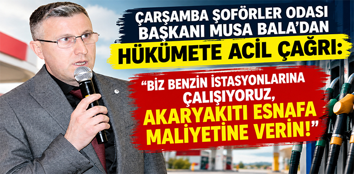 ÇARŞAMBA ŞOFÖRLER ODASI BAŞKANI MUSA BALA’DAN HÜKÜMETE ACİL ÇAĞRI: 