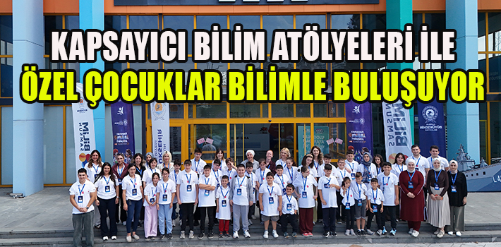 KAPSAYICI BİLİM ATÖLYELERİ İLE ÖZEL ÇOCUKLAR BİLİMLE BULUŞUYOR