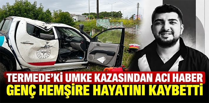 TERMEDE’Kİ UMKE KAZASINDAN ACI HABER GENÇ HEMŞİRE HAYATINI KAYBETTİ