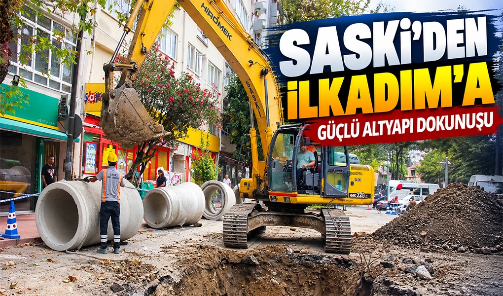 SASKİ’DEN İLKADIM’A GÜÇLÜ ALTYAPI DOKUNUŞU