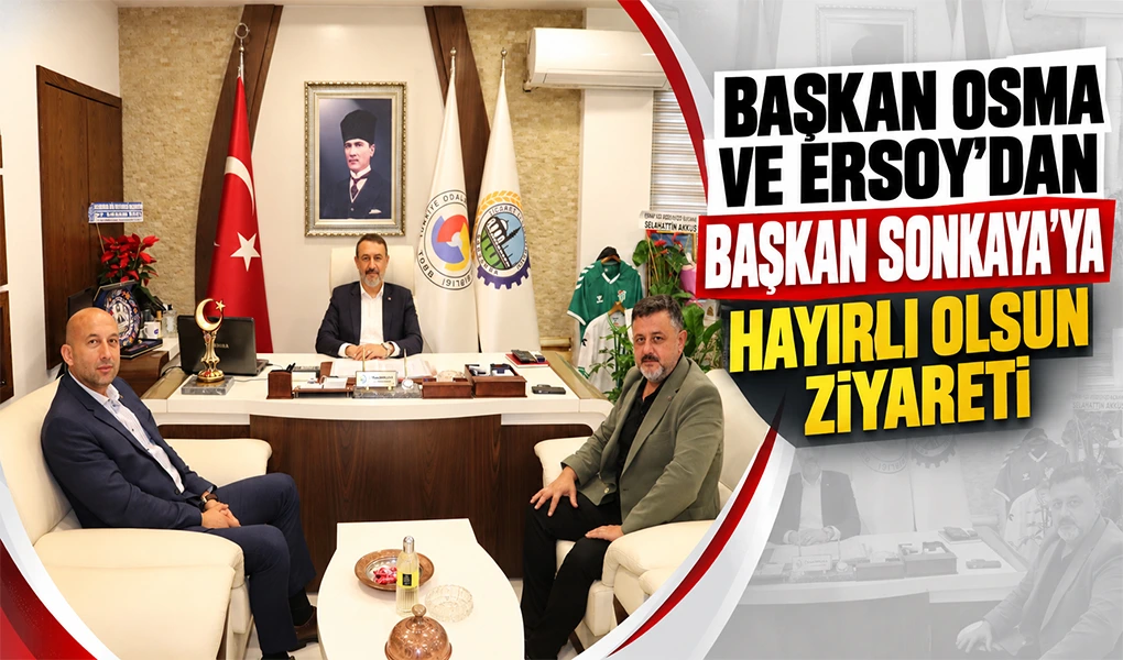 BAŞKAN OSMA VE ERSOY’DAN BAŞKAN SONKAYA’YA HAYIRLI OLSUN ZİYARETİ