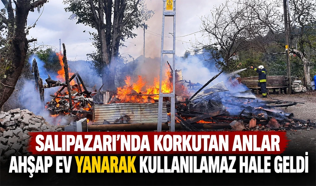 SALIPAZARI’NDAN KORKUTAN ANLAR AHŞAP EV YANARAK KULLANILAMAZ HALE GELDİ