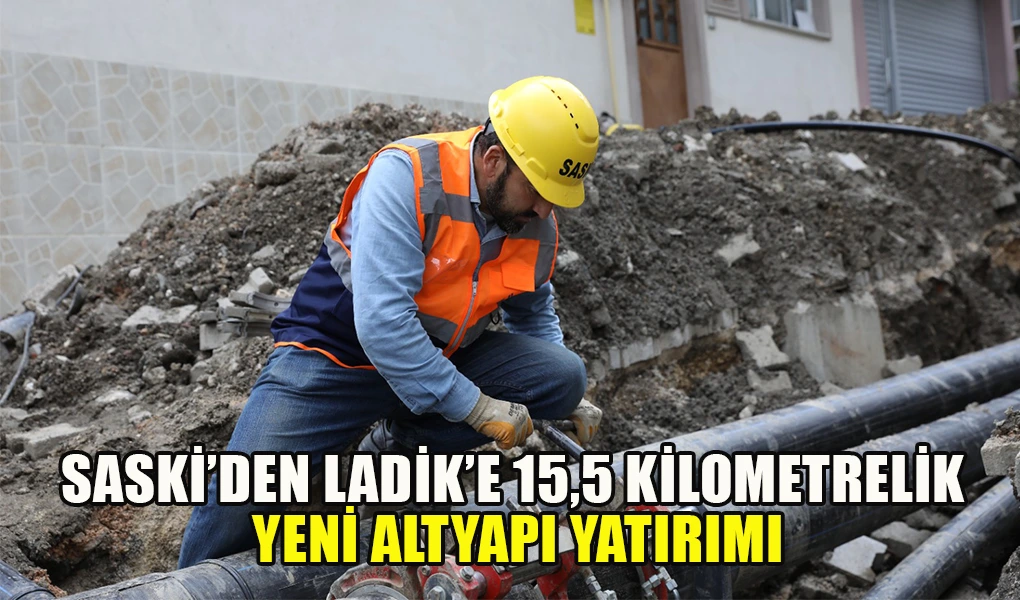 SASKİ’DEN LADİK’E 15,5 KİLOMETRELİK YENİ ALTYAPI YATIRIMI