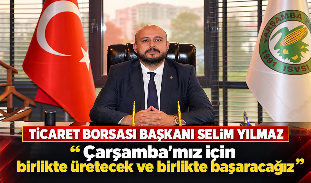 TİCARET BORSASI BAŞKANI SELİM YILMAZ “Çarşamba'mız için birlikte üretecek ve birlikte başaracağız”